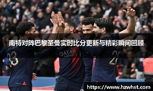 南特对阵巴黎圣曼实时比分更新与精彩瞬间回顾