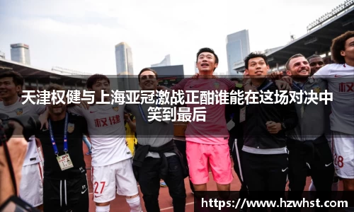 天津权健与上海亚冠激战正酣谁能在这场对决中笑到最后