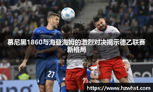 慕尼黑1860与海登海姆的激烈对决揭示德乙联赛新格局