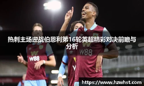 热刺主场迎战伯恩利第16轮英超精彩对决前瞻与分析