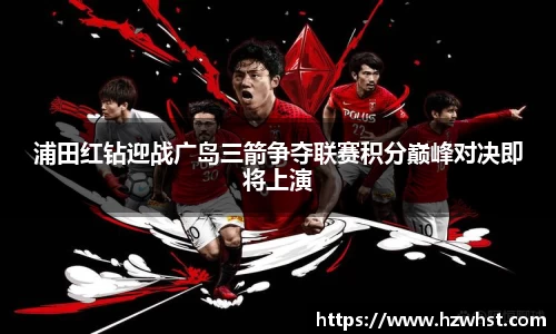 浦田红钻迎战广岛三箭争夺联赛积分巅峰对决即将上演
